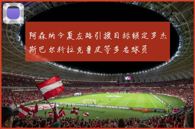阿森纳今夏左路引援目标锁定罗杰斯巴尔科拉克鲁皮等多名球员