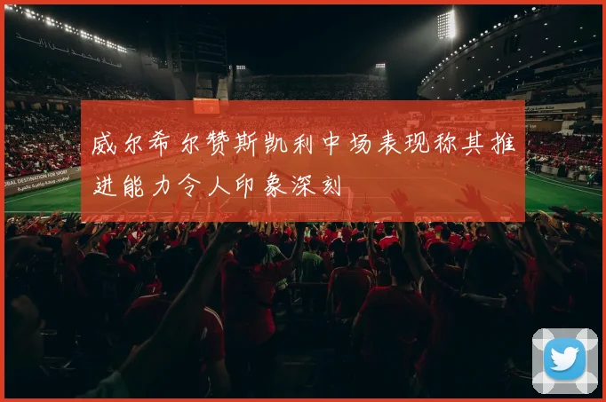 威尔希尔赞斯凯利中场表现称其推进能力令人印象深刻