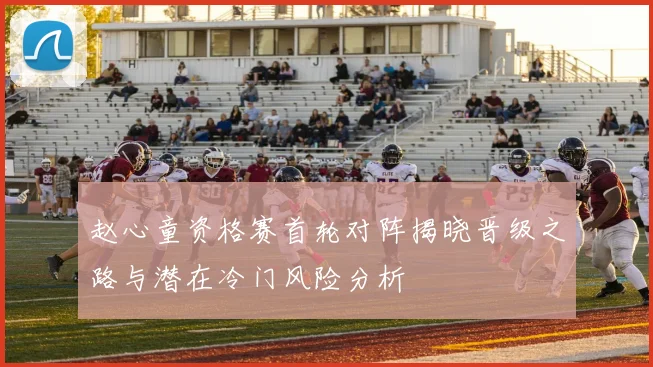 赵心童资格赛首轮对阵揭晓晋级之路与潜在冷门风险分析