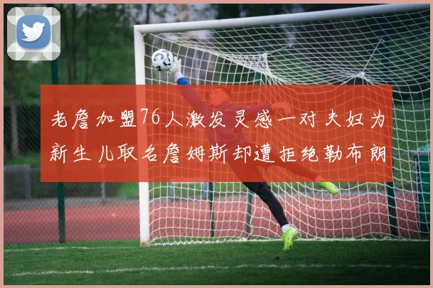 老詹加盟76人激发灵感一对夫妇为新生儿取名詹姆斯却遭拒绝勒布朗