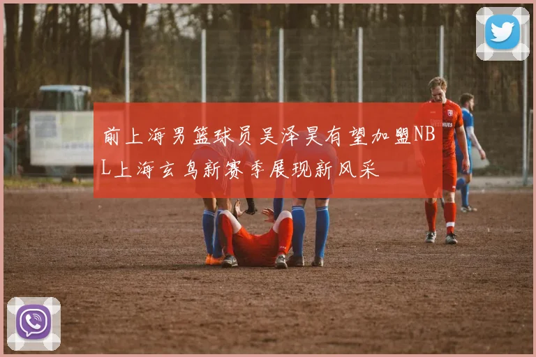 前上海男篮球员吴泽昊有望加盟NBL上海玄鸟新赛季展现新风采