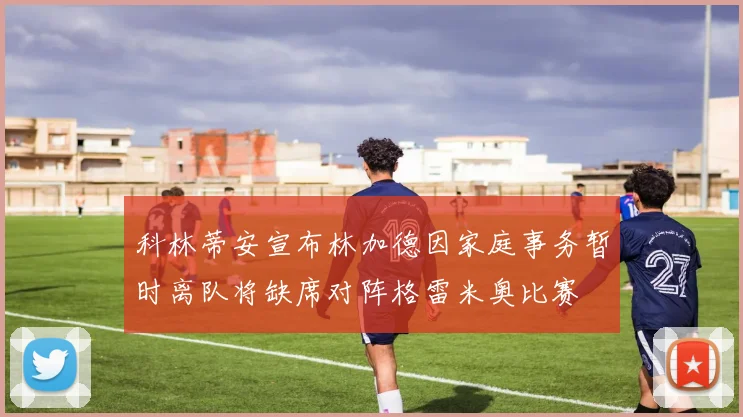 科林蒂安宣布林加德因家庭事务暂时离队将缺席对阵格雷米奥比赛