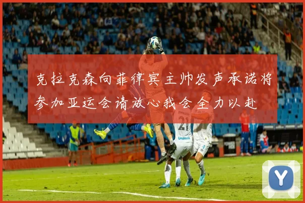 克拉克森向菲律宾主帅发声承诺将参加亚运会请放心我会全力以赴