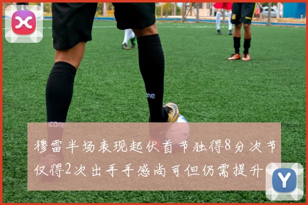 穆雷半场表现起伏首节独得8分次节仅得2次出手手感尚可但仍需提升