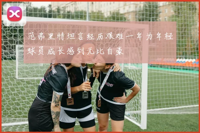 范弗里特坦言经历艰难一年为年轻球员成长感到无比自豪