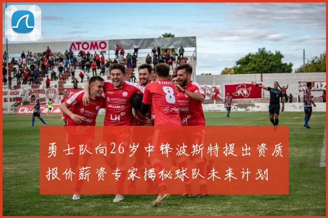勇士队向26岁中锋波斯特提出资质报价薪资专家揭秘球队未来计划