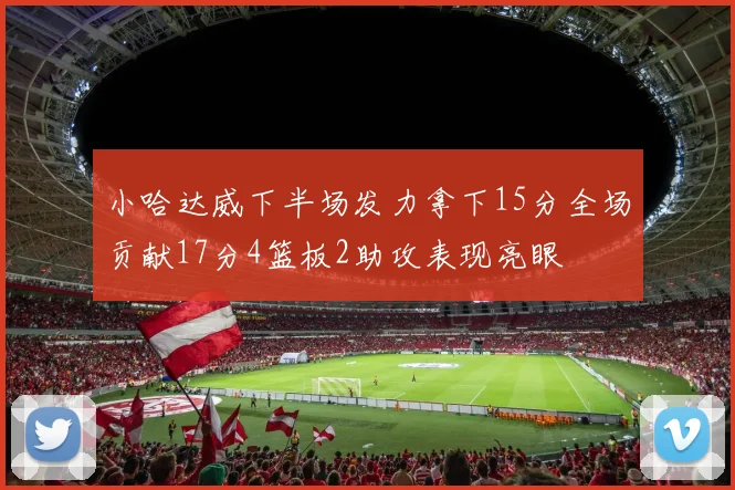 小哈达威下半场发力拿下15分全场贡献17分4篮板2助攻表现亮眼