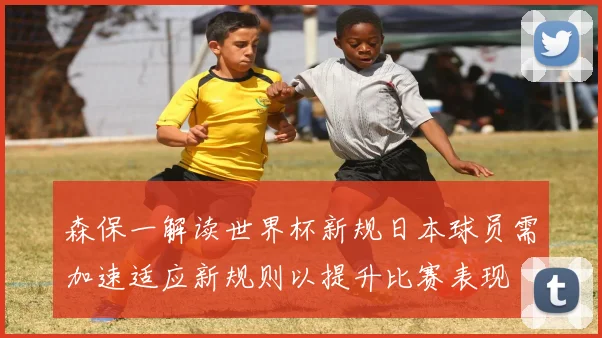 森保一解读世界杯新规日本球员需加速适应新规则以提升比赛表现