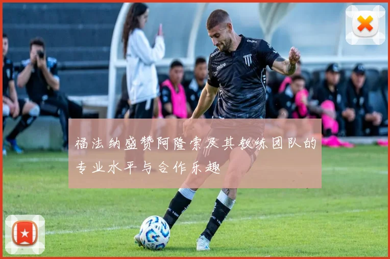 福法纳盛赞阿隆索及其教练团队的专业水平与合作乐趣