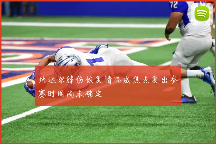 纳达尔膝伤恢复情况成焦点复出参赛时间尚未确定