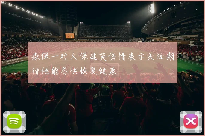 森保一对久保建英伤情表示关注期待他能尽快恢复健康