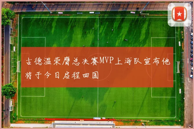 古德温荣膺总决赛MVP上海队宣布他将于今日启程回国
