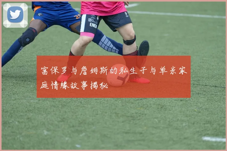 富保罗与詹姆斯的私生子与单亲家庭情缘故事揭秘