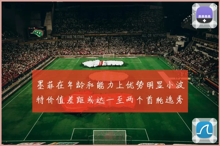 墨菲在年龄和能力上优势明显小波特价值差距或达一至两个首轮选秀权