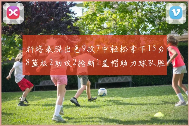 科塔表现出色9投7中轻松拿下15分8篮板2助攻2抢断1盖帽助力球队胜利