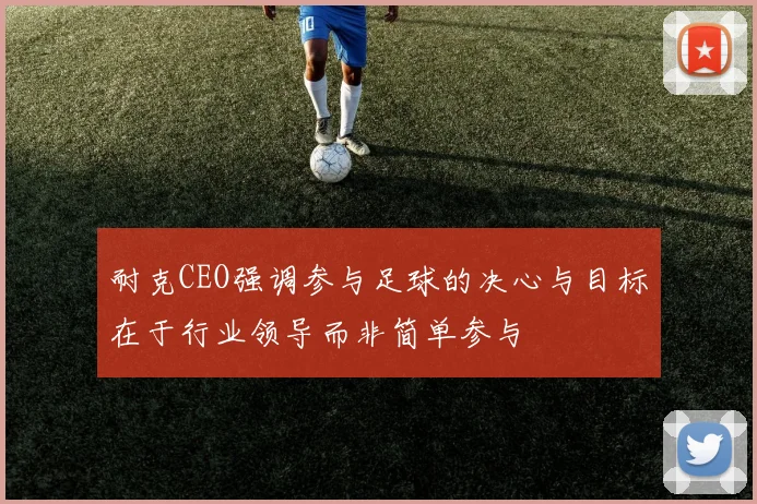 耐克CEO强调参与足球的决心与目标在于行业领导而非简单参与