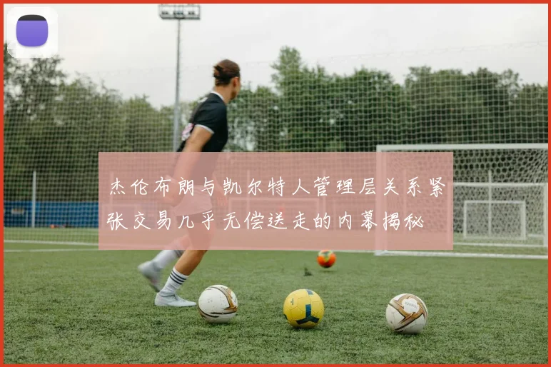杰伦布朗与凯尔特人管理层关系紧张交易几乎无偿送走的内幕揭秘