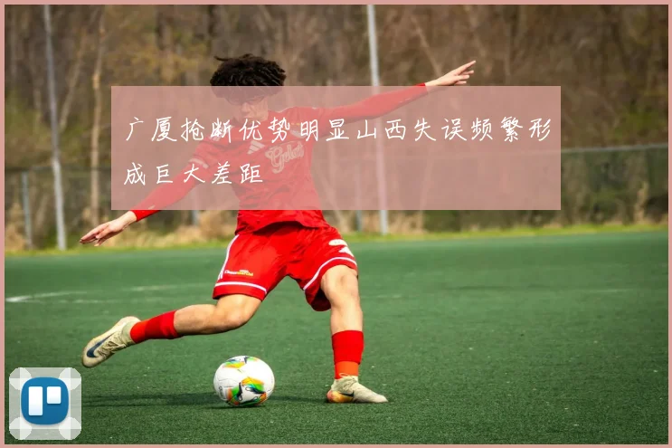 广厦抢断优势明显山西失误频繁形成巨大差距