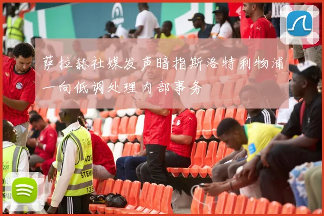 萨拉赫社媒发声暗指斯洛特利物浦一向低调处理内部事务