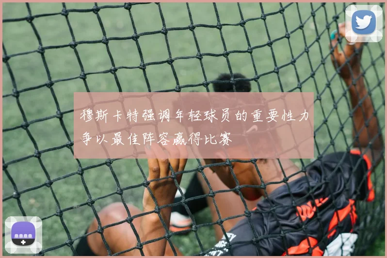 穆斯卡特强调年轻球员的重要性力争以最佳阵容赢得比赛