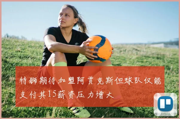 特狮期待加盟阿贾克斯但球队仅能支付其15薪资压力增大
