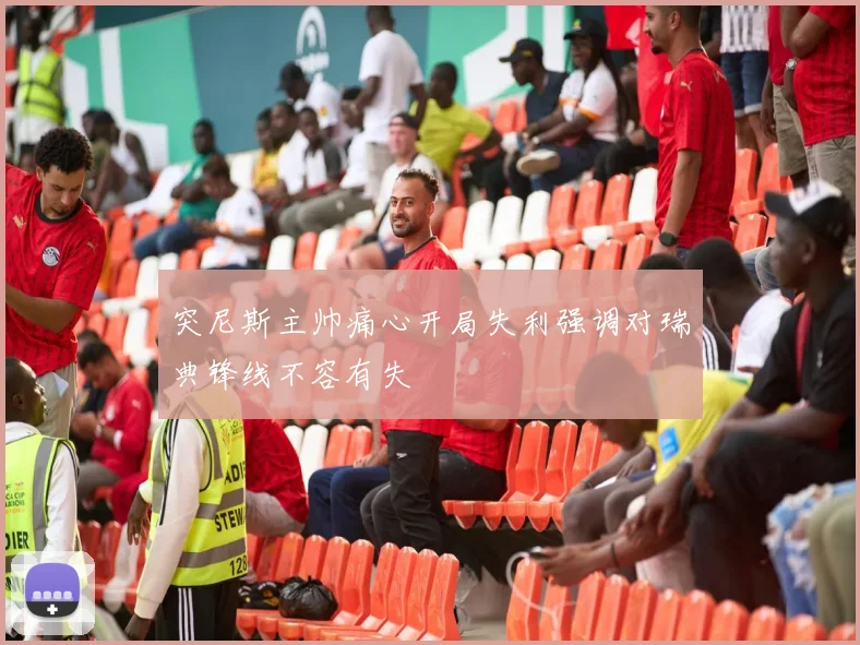 突尼斯主帅痛心开局失利强调对瑞典锋线不容有失