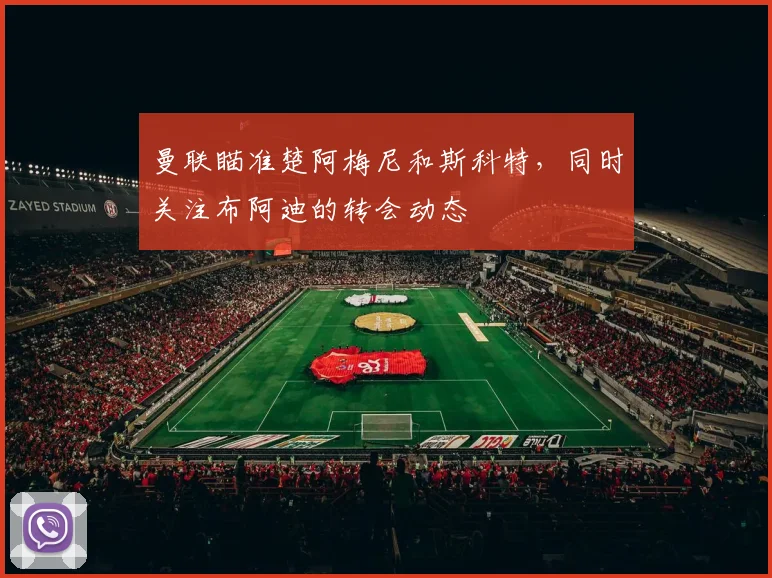 曼联瞄准楚阿梅尼和斯科特，同时关注布阿迪的转会动态