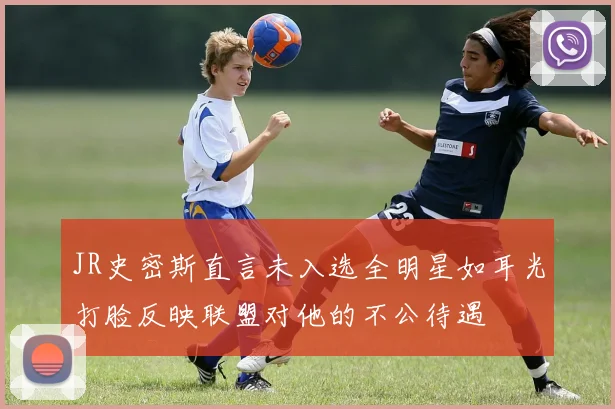 JR史密斯直言未入选全明星如耳光打脸反映联盟对他的不公待遇