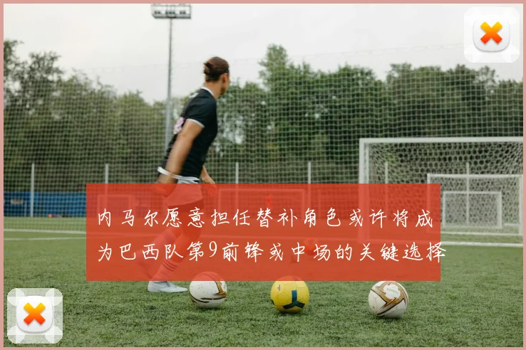 内马尔愿意担任替补角色或许将成为巴西队第9前锋或中场的关键选择