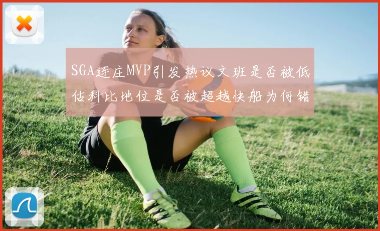 SGA连庄MVP引发热议文班是否被低估科比地位是否被超越快船为何错失良机