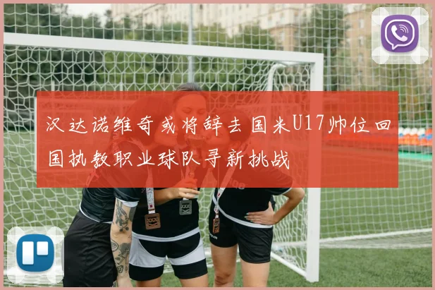 汉达诺维奇或将辞去国米U17帅位回国执教职业球队寻新挑战