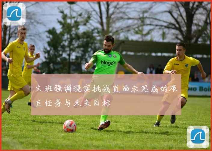 文班强调现实挑战直面未完成的艰巨任务与未来目标
