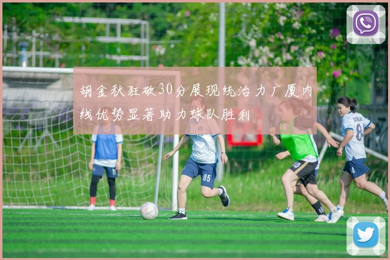 胡金秋狂砍30分展现统治力广厦内线优势显著助力球队胜利