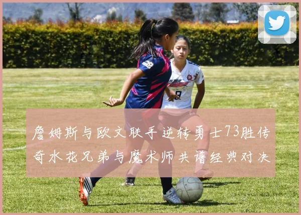 詹姆斯与欧文联手逆转勇士73胜传奇水花兄弟与魔术师共谱经典对决